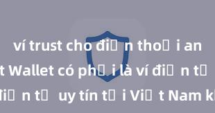 ví trust cho điện thoại android Trust Wallet có phải là ví điện tử uy tín tại Việt Nam không?